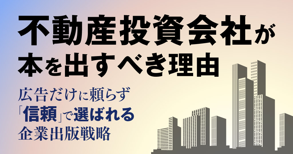 不動産投資会社が本を出すべき理由｜広告だけに頼らず「信頼」で選ばれる企業出版戦略