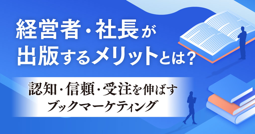 経営者・社長が出版するメリットとは？認知・信頼・受注を伸ばすブックマーケティング